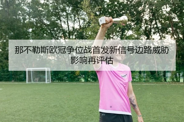 那不勒斯欧冠争位战首发新信号边路威胁影响再评估