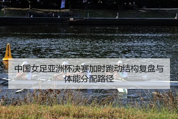 中国女足亚洲杯决赛加时跑动结构复盘与体能分配路径