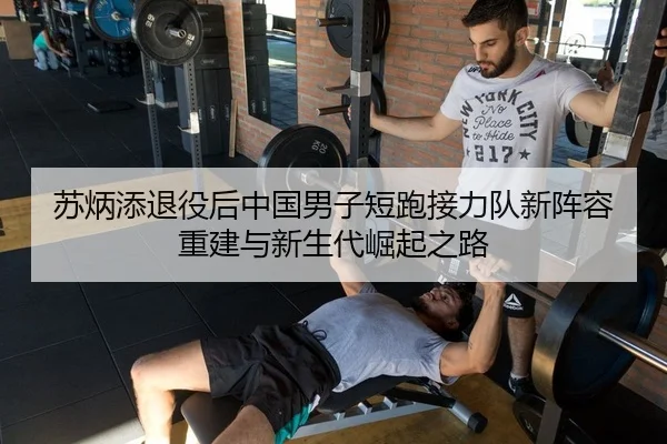 苏炳添退役后中国男子短跑接力队新阵容重建与新生代崛起之路
